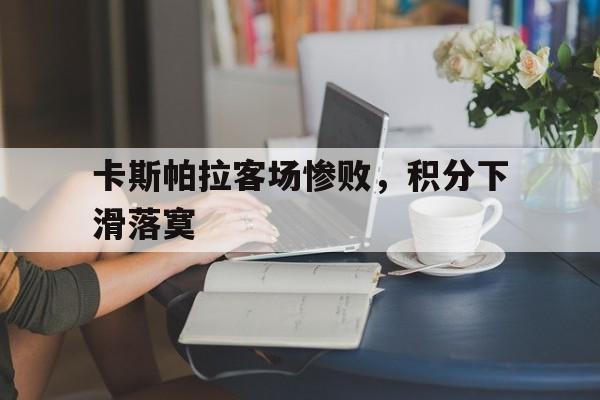 开云APP-卡斯帕拉客场惨败，积分下滑落寞