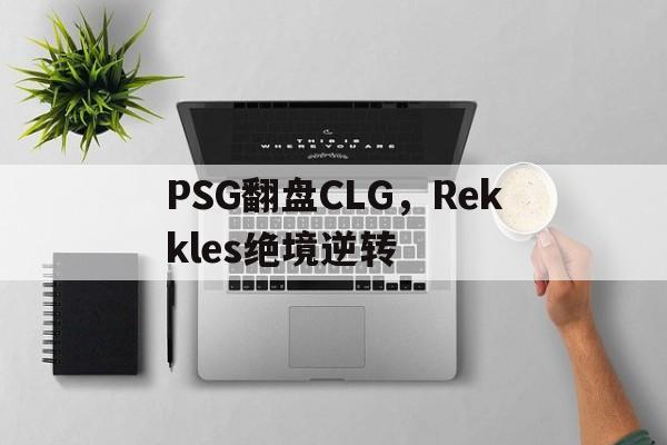 开云APP-关于PSG翻盘CLG，Rekkles绝境逆转的信息